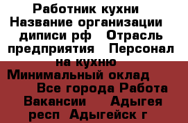 Работник кухни › Название организации ­ диписи.рф › Отрасль предприятия ­ Персонал на кухню › Минимальный оклад ­ 20 000 - Все города Работа » Вакансии   . Адыгея респ.,Адыгейск г.